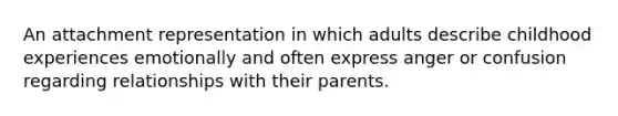 An attachment representation in which adults describe childhood experiences emotionally and often express anger or confusion regarding relationships with their parents.