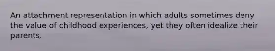 An attachment representation in which adults sometimes deny the value of childhood experiences, yet they often idealize their parents.