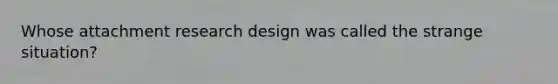 Whose attachment research design was called the strange situation?