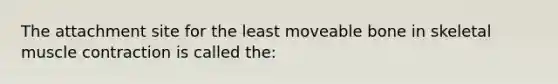 The attachment site for the least moveable bone in skeletal <a href='https://www.questionai.com/knowledge/k0LBwLeEer-muscle-contraction' class='anchor-knowledge'>muscle contraction</a> is called the: