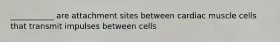 ___________ are attachment sites between cardiac muscle cells that transmit impulses between cells