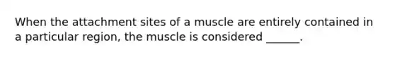 When the attachment sites of a muscle are entirely contained in a particular region, the muscle is considered ______.