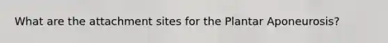 What are the attachment sites for the Plantar Aponeurosis?