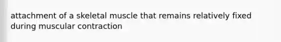 attachment of a skeletal muscle that remains relatively fixed during muscular contraction