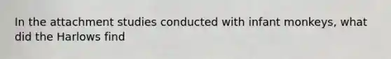 In the attachment studies conducted with infant monkeys, what did the Harlows find