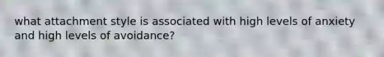 what attachment style is associated with high levels of anxiety and high levels of avoidance?