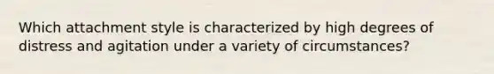 Which attachment style is characterized by high degrees of distress and agitation under a variety of circumstances?