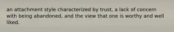 an attachment style characterized by trust, a lack of concern with being abandoned, and the view that one is worthy and well liked.