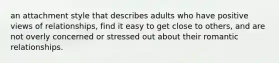 an attachment style that describes adults who have positive views of relationships, find it easy to get close to others, and are not overly concerned or stressed out about their romantic relationships.