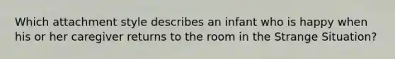 Which attachment style describes an infant who is happy when his or her caregiver returns to the room in the Strange Situation?