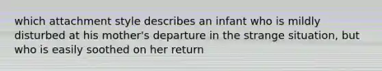 which attachment style describes an infant who is mildly disturbed at his mother's departure in the strange situation, but who is easily soothed on her return