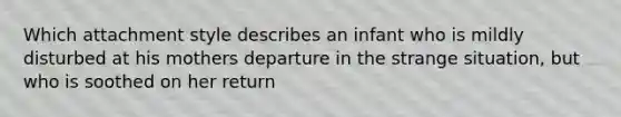 Which attachment style describes an infant who is mildly disturbed at his mothers departure in the strange situation, but who is soothed on her return