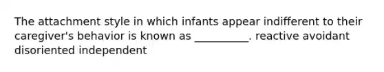 The attachment style in which infants appear indifferent to their caregiver's behavior is known as __________. reactive avoidant disoriented independent