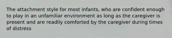 The attachment style for most infants, who are confident enough to play in an unfamiliar environment as long as the caregiver is present and are readily comforted by the caregiver during times of distress