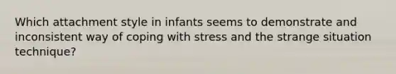 Which attachment style in infants seems to demonstrate and inconsistent way of coping with stress and the strange situation technique?