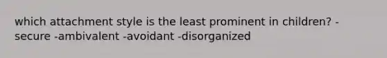 which attachment style is the least prominent in children? -secure -ambivalent -avoidant -disorganized