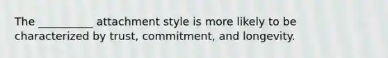 The __________ attachment style is more likely to be characterized by trust, commitment, and longevity.