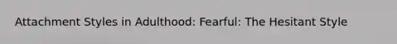 Attachment Styles in Adulthood: Fearful: The Hesitant Style