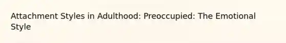 Attachment Styles in Adulthood: Preoccupied: The Emotional Style