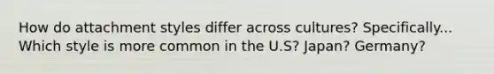 How do attachment styles differ across cultures? Specifically... Which style is more common in the U.S? Japan? Germany?