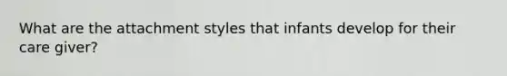 What are the attachment styles that infants develop for their care giver?