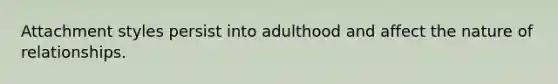 Attachment styles persist into adulthood and affect the nature of relationships.