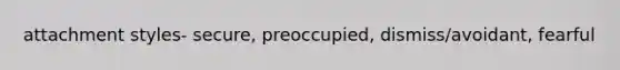 attachment styles- secure, preoccupied, dismiss/avoidant, fearful