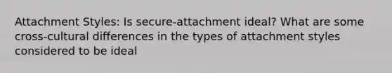 Attachment Styles: Is secure-attachment ideal? What are some cross-cultural differences in the types of attachment styles considered to be ideal