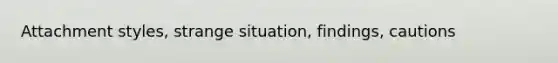 Attachment styles, strange situation, findings, cautions