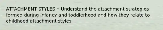 ATTACHMENT STYLES • Understand the attachment strategies formed during infancy and toddlerhood and how they relate to childhood attachment styles