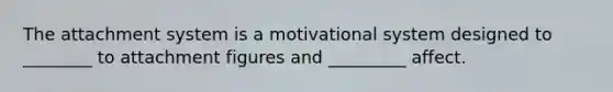 The attachment system is a motivational system designed to ________ to attachment figures and _________ affect.