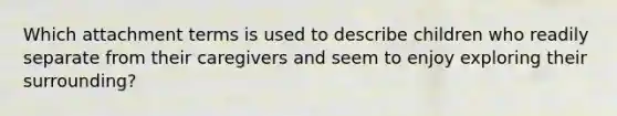 Which attachment terms is used to describe children who readily separate from their caregivers and seem to enjoy exploring their surrounding?
