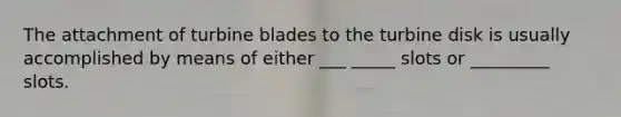 The attachment of turbine blades to the turbine disk is usually accomplished by means of either ___ _____ slots or _________ slots.