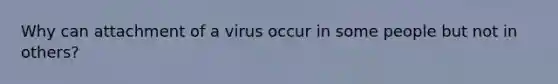 Why can attachment of a virus occur in some people but not in others?