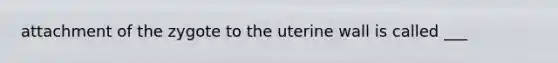 attachment of the zygote to the uterine wall is called ___