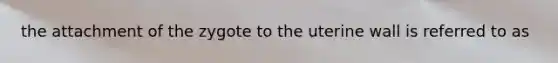 the attachment of the zygote to the uterine wall is referred to as