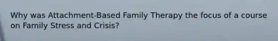 Why was Attachment-Based Family Therapy the focus of a course on Family Stress and Crisis?