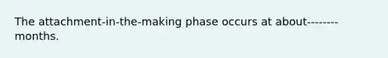 The attachment-in-the-making phase occurs at about--------months.