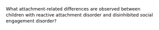 What attachment-related differences are observed between children with reactive attachment disorder and disinhibited social engagement disorder?