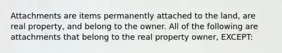 Attachments are items permanently attached to the land, are real property, and belong to the owner. All of the following are attachments that belong to the real property owner, EXCEPT: