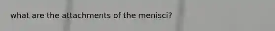 what are the attachments of the menisci?