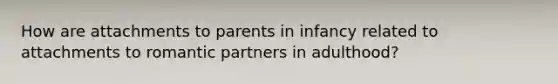 How are attachments to parents in infancy related to attachments to romantic partners in adulthood?