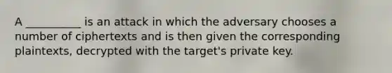 A __________ is an attack in which the adversary chooses a number of ciphertexts and is then given the corresponding plaintexts, decrypted with the target's private key.