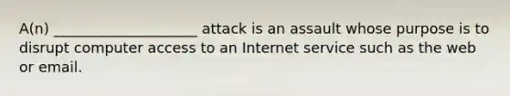 A(n) ____________________ attack is an assault whose purpose is to disrupt computer access to an Internet service such as the web or email.