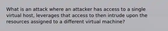 What is an attack where an attacker has access to a single virtual host, leverages that access to then intrude upon the resources assigned to a different virtual machine?