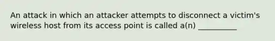 An attack in which an attacker attempts to disconnect a victim's wireless host from its access point is called a(n) __________