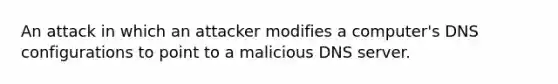 An attack in which an attacker modifies a computer's DNS configurations to point to a malicious DNS server.