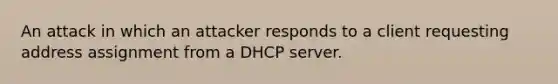 An attack in which an attacker responds to a client requesting address assignment from a DHCP server.