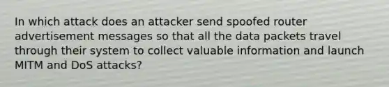 In which attack does an attacker send spoofed router advertisement messages so that all the data packets travel through their system to collect valuable information and launch MITM and DoS attacks?