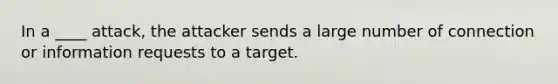 In a ____ attack, the attacker sends a large number of connection or information requests to a target.